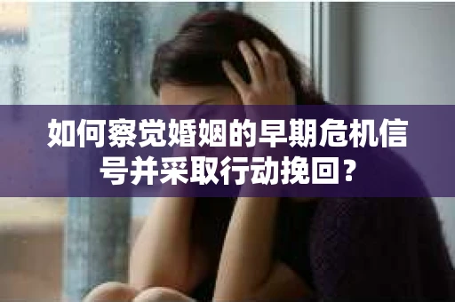 如何察觉婚姻的早期危机信号并采取行动挽回？
