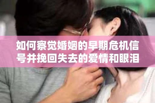 如何察觉婚姻的早期危机信号并挽回失去的爱情和眼泪？