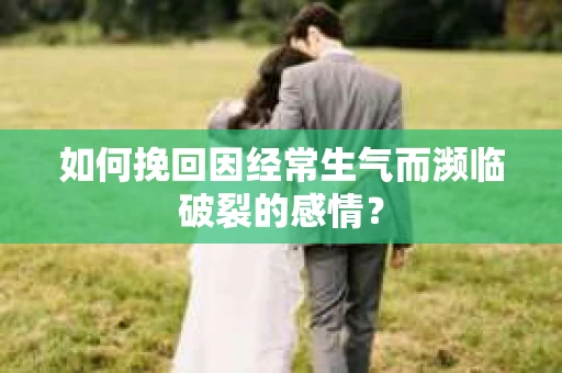 如何挽回因经常生气而濒临破裂的感情？