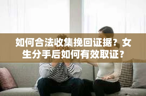 如何合法收集挽回证据？女生分手后如何有效取证？