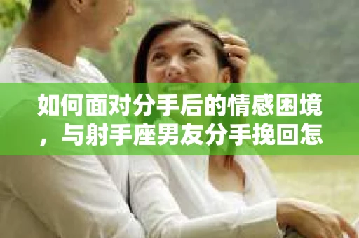 如何面对分手后的情感困境,与射手座男友分手挽回怎么办? 如何面对分手后的情感困境,与射手座男友分手挽回怎么办?