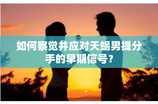 如何察觉并应对天蝎男提分手的早期信号? 如何察觉并应对天蝎男提分手的早期信号?