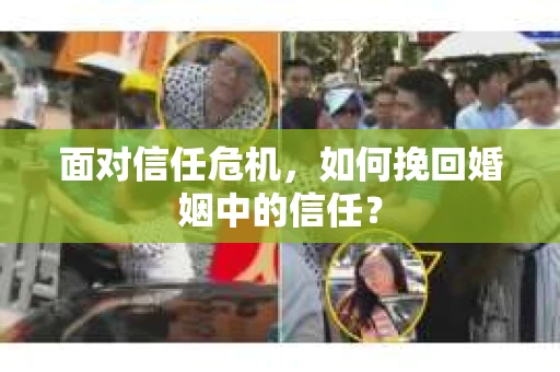 面对信任危机,如何挽回婚姻中的信任? 面对信任危机,如何挽回婚姻中的信任?