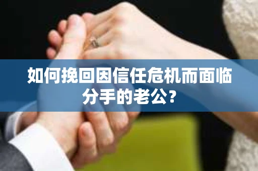 如何挽回因信任危机而面临分手的老公？
