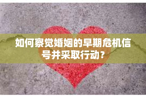 如何察觉婚姻的早期危机信号并采取行动？