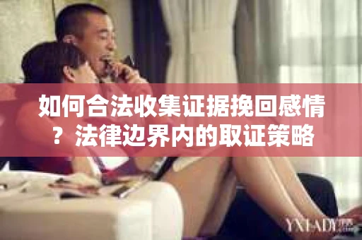如何合法收集证据挽回感情？法律边界内的取证策略