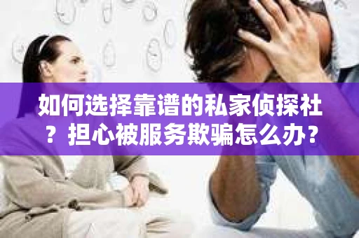 如何选择靠谱的私家侦探社？担心被服务欺骗怎么办？