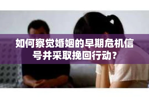如何察觉婚姻的早期危机信号并采取挽回行动？