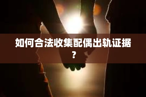 如何合法收集配偶出轨证据? 如何合法收集配偶出轨证据?