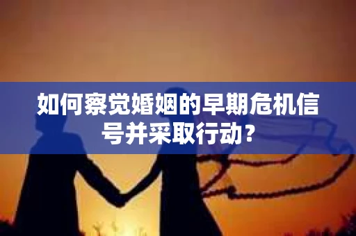 如何察觉婚姻的早期危机信号并采取行动? 如何察觉婚姻的早期危机信号并采取行动?