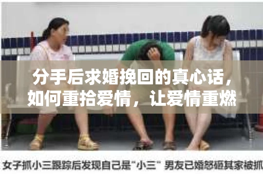 分手后求婚挽回的真心话，如何重拾爱情，让爱情重燃？