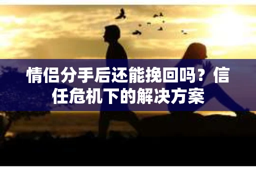 情侣分手后还能挽回吗？信任危机下的解决方案