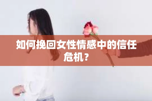 如何挽回女性情感中的信任危机? 如何挽回女性情感中的信任危机?