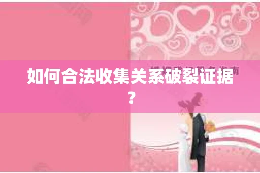 如何合法收集关系破裂证据？