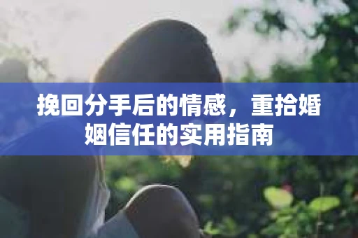 挽回分手后的情感，重拾婚姻信任的实用指南