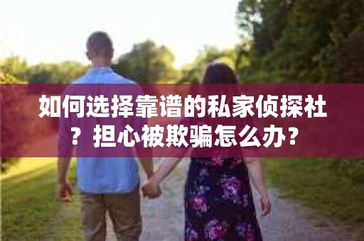 如何选择靠谱的私家侦探社？担心被欺骗怎么办？