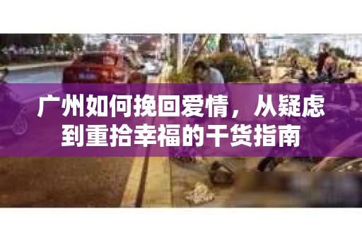 广州如何挽回爱情，从疑虑到重拾幸福的干货指南
