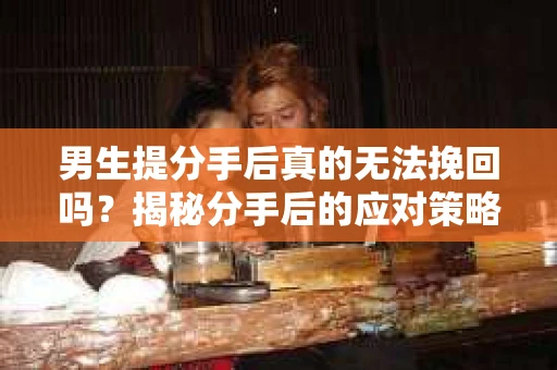 男生提分手后真的无法挽回吗？揭秘分手后的应对策略