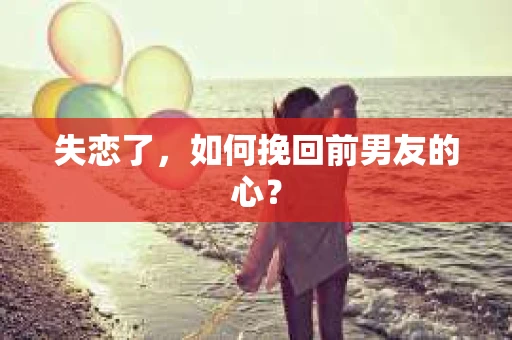 失恋了，如何挽回前男友的心？