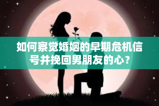 如何察觉婚姻的早期危机信号并挽回男朋友的心? 如何察觉婚姻的早期危机信号并挽回男朋友的心?