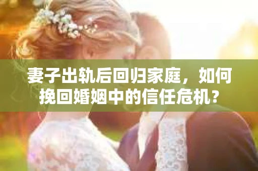 妻子出轨后回归家庭，如何挽回婚姻中的信任危机？