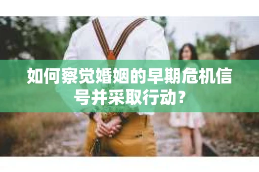如何察觉婚姻的早期危机信号并采取行动？
