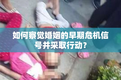 如何察觉婚姻的早期危机信号并采取行动？