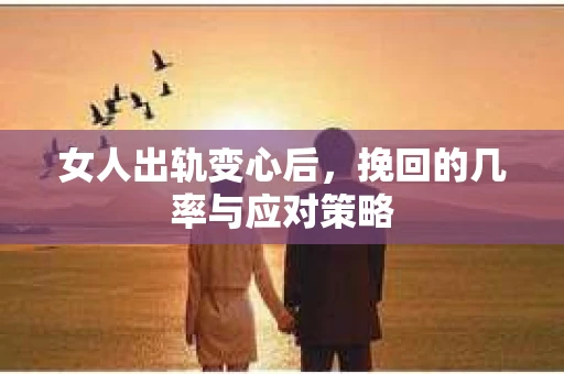 女人出轨变心后，挽回的几率与应对策略