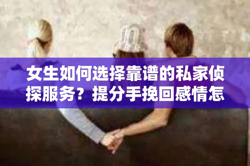 女生如何选择靠谱的私家侦探服务？提分手挽回感情怎么办？