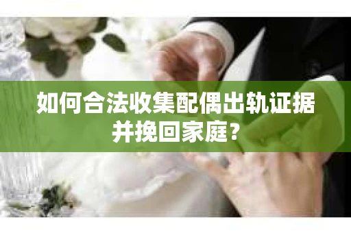 如何合法收集配偶出轨证据并挽回家庭？