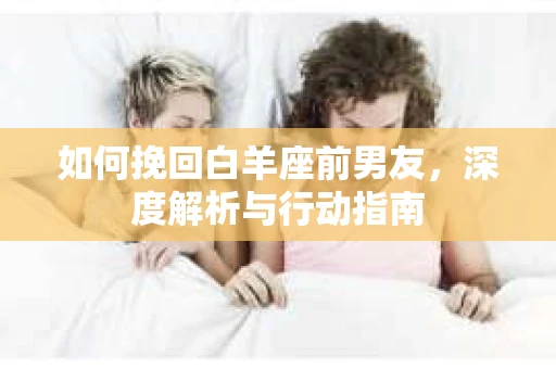 如何挽回白羊座前男友，深度解析与行动指南
