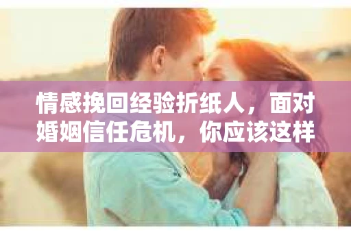 情感挽回经验折纸人，面对婚姻信任危机，你应该这样做