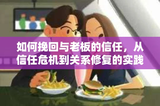 如何挽回与老板的信任，从信任危机到关系修复的实践指南