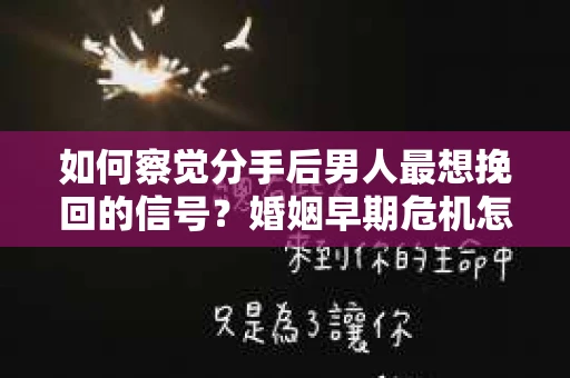 如何察觉分手后男人最想挽回的信号？婚姻早期危机怎么办？