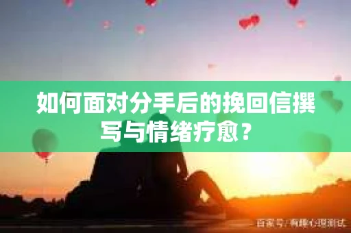 如何面对分手后的挽回信撰写与情绪疗愈？