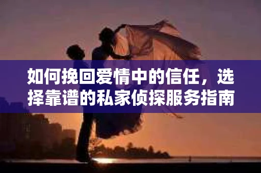 如何挽回爱情中的信任，选择靠谱的私家侦探服务指南