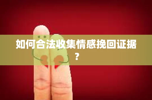 如何合法收集情感挽回证据? 如何合法收集情感挽回证据?