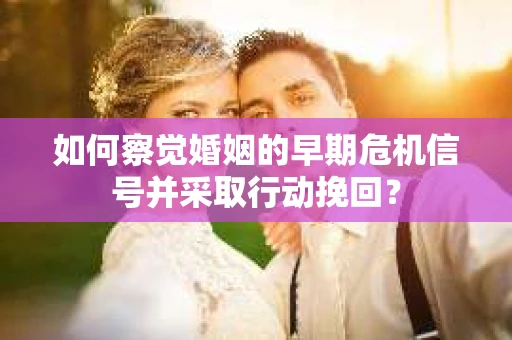 如何察觉婚姻的早期危机信号并采取行动挽回？