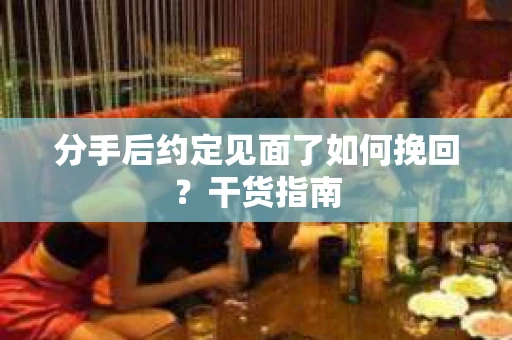 分手后约定见面了如何挽回？干货指南