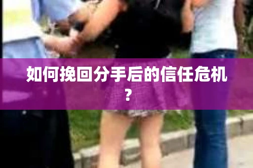 如何挽回分手后的信任危机？