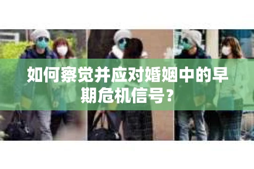 如何察觉并应对婚姻中的早期危机信号？