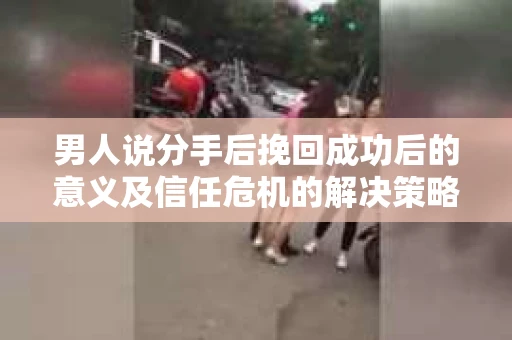 男人说分手后挽回成功后的意义及信任危机的解决策略
