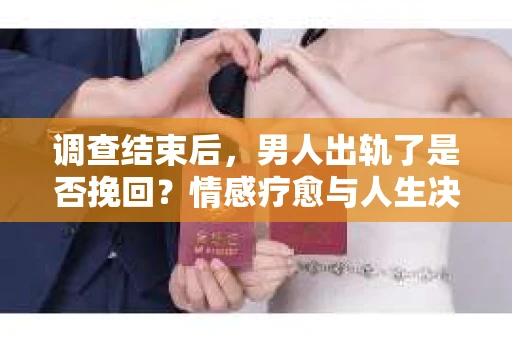 调查结束后，男人出轨了是否挽回？情感疗愈与人生决策的干货指南