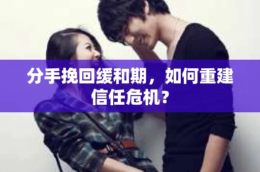 分手挽回缓和期，如何重建信任危机？