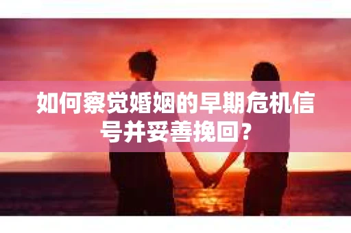 如何察觉婚姻的早期危机信号并妥善挽回？