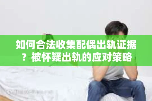 如何合法收集配偶出轨证据？被怀疑出轨的应对策略