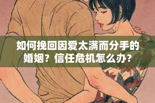 如何挽回因爱太满而分手的婚姻?信任危机怎么办? 如何挽回因爱太满而分手的婚姻?信任危机怎么办?