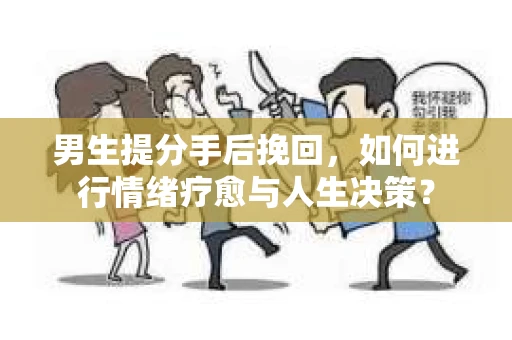 男生提分手后挽回，如何进行情绪疗愈与人生决策？