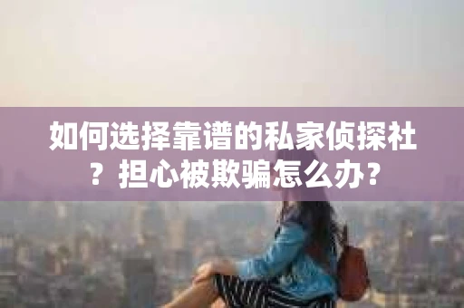 如何选择靠谱的私家侦探社？担心被欺骗怎么办？