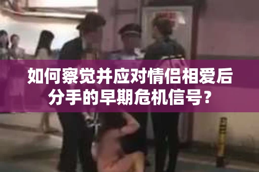 如何察觉并应对情侣相爱后分手的早期危机信号? 如何察觉并应对情侣相爱后分手的早期危机信号?